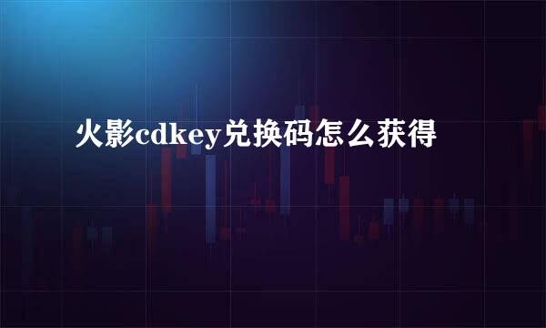 火影cdkey兑换码怎么获得