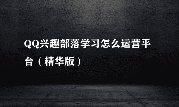 QQ兴趣部落学习怎么运营平台（精华版）