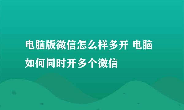 电脑版微信怎么样多开 电脑如何同时开多个微信