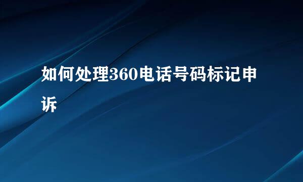 如何处理360电话号码标记申诉