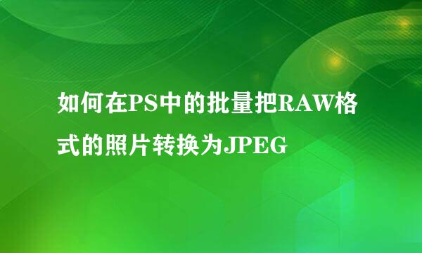 如何在PS中的批量把RAW格式的照片转换为JPEG