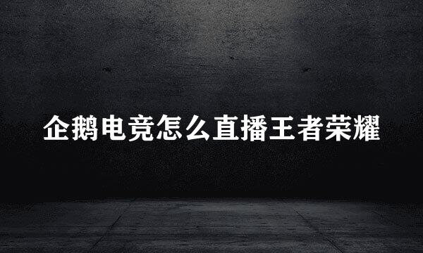 企鹅电竞怎么直播王者荣耀