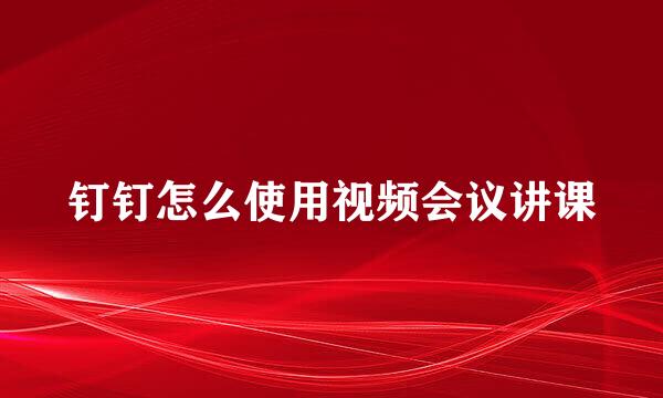 钉钉怎么使用视频会议讲课