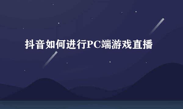 抖音如何进行PC端游戏直播