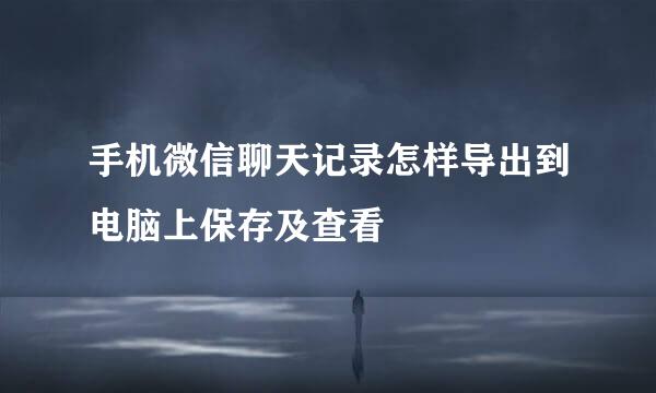 手机微信聊天记录怎样导出到电脑上保存及查看