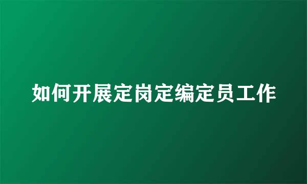 如何开展定岗定编定员工作