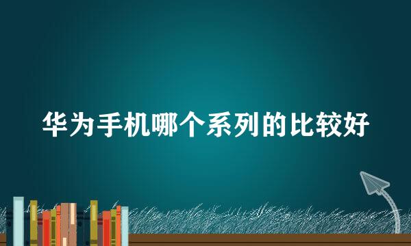 华为手机哪个系列的比较好