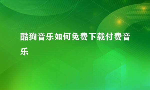 酷狗音乐如何免费下载付费音乐