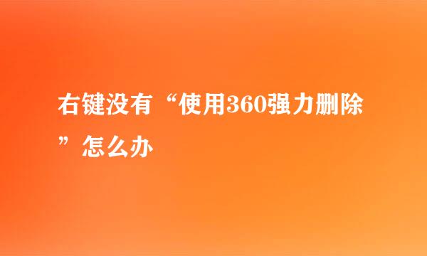 右键没有“使用360强力删除”怎么办