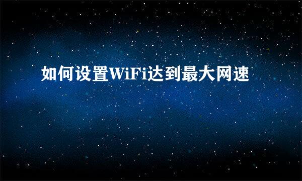 如何设置WiFi达到最大网速