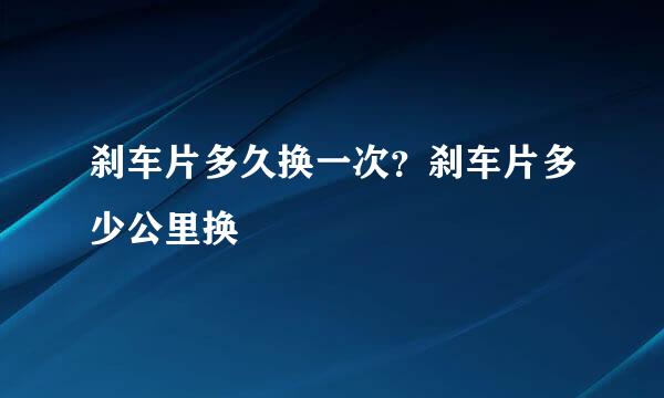 刹车片多久换一次？刹车片多少公里换