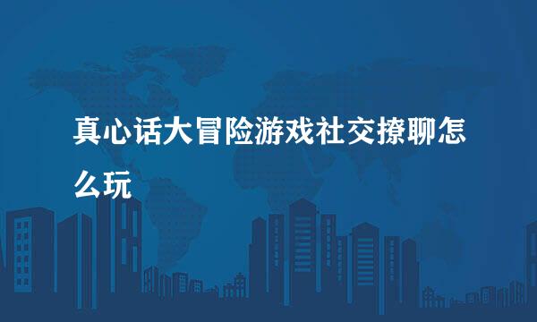 真心话大冒险游戏社交撩聊怎么玩