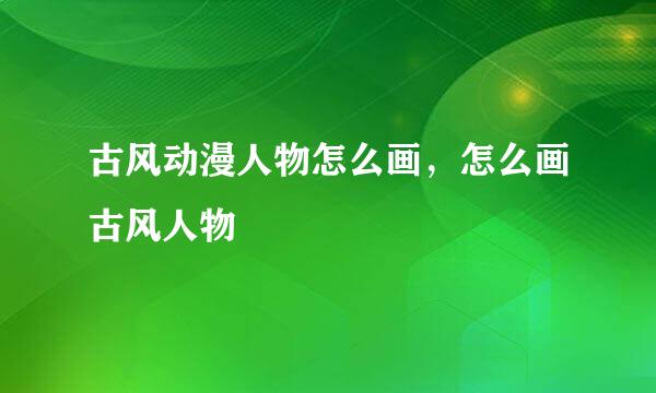 古风动漫人物怎么画，怎么画古风人物