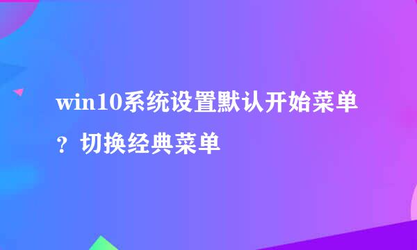 win10系统设置默认开始菜单？切换经典菜单
