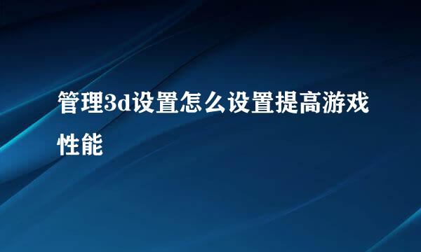 管理3d设置怎么设置提高游戏性能