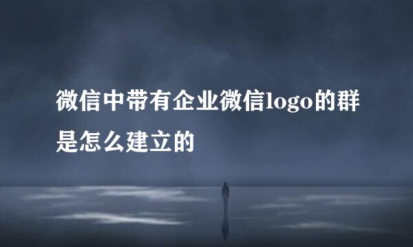 微信中带有企业微信logo的群是怎么建立的
