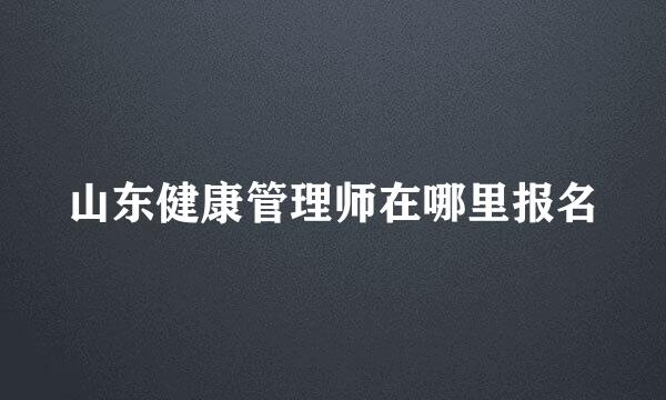 山东健康管理师在哪里报名