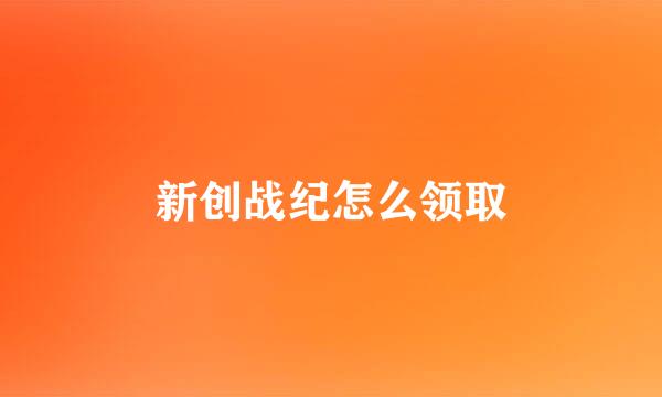 新创战纪怎么领取
