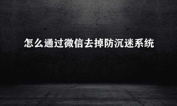 怎么通过微信去掉防沉迷系统