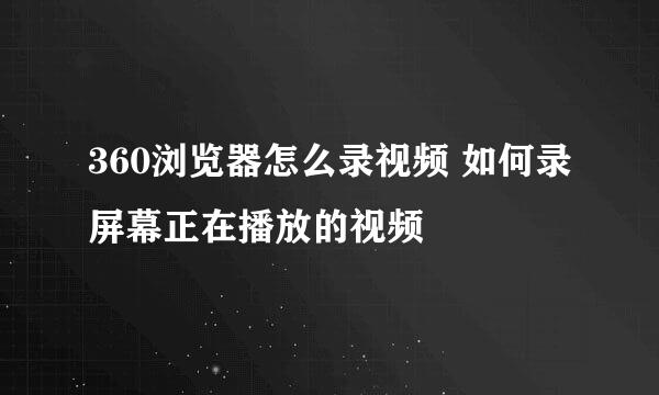 360浏览器怎么录视频 如何录屏幕正在播放的视频
