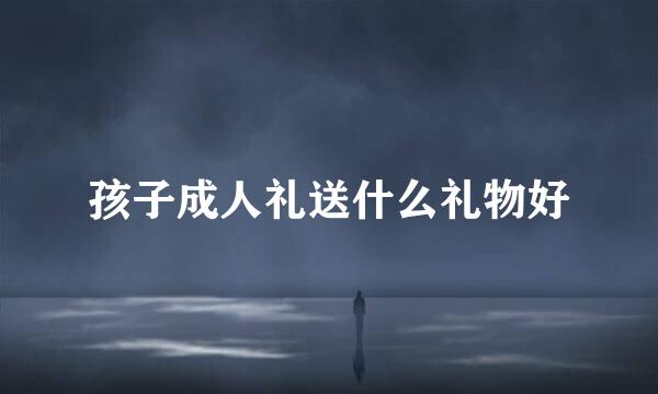 孩子成人礼送什么礼物好