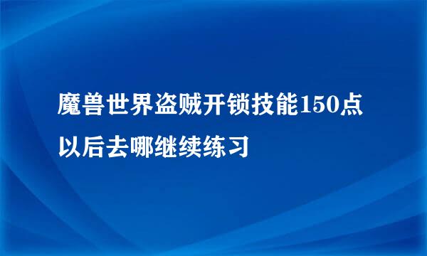 魔兽世界盗贼开锁技能150点以后去哪继续练习