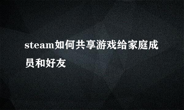 steam如何共享游戏给家庭成员和好友