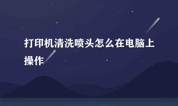 打印机清洗喷头怎么在电脑上操作