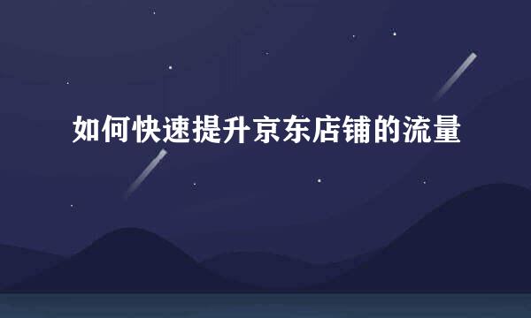 如何快速提升京东店铺的流量