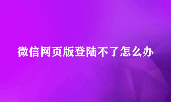 微信网页版登陆不了怎么办