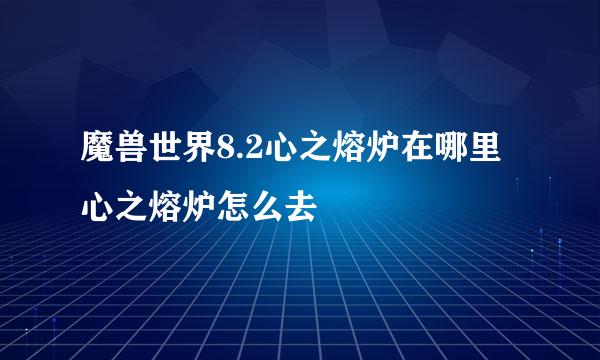 魔兽世界8.2心之熔炉在哪里 心之熔炉怎么去