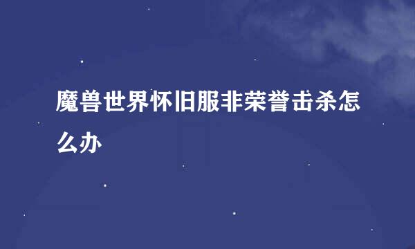 魔兽世界怀旧服非荣誉击杀怎么办
