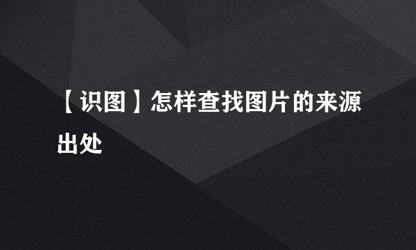 【识图】怎样查找图片的来源出处