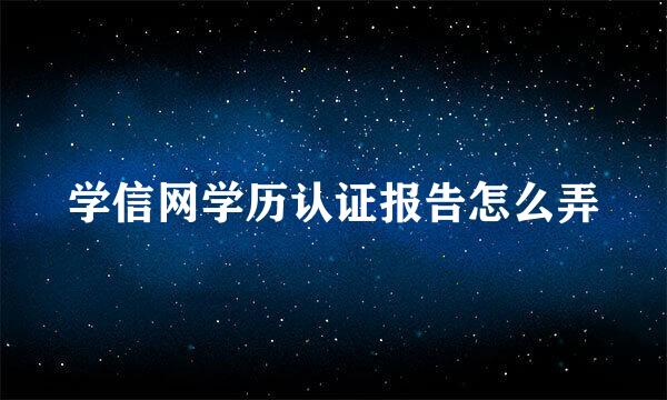 学信网学历认证报告怎么弄