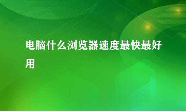 电脑什么浏览器速度最快最好用