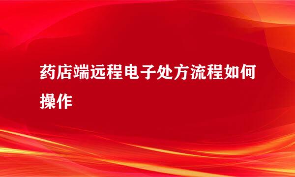 药店端远程电子处方流程如何操作