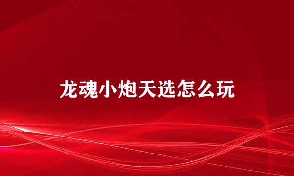 龙魂小炮天选怎么玩