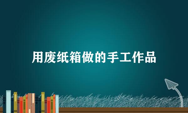 用废纸箱做的手工作品
