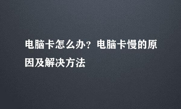 电脑卡怎么办？电脑卡慢的原因及解决方法