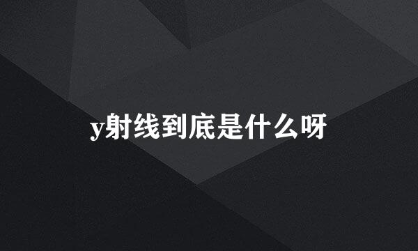 y射线到底是什么呀