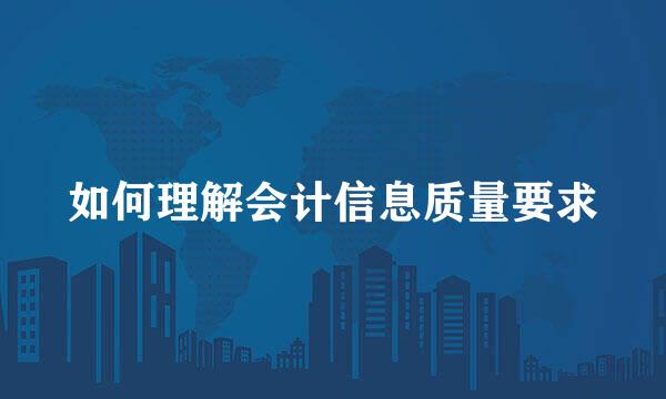 如何理解会计信息质量要求