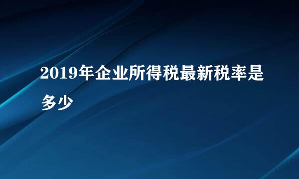 2019年企业所得税最新税率是多少