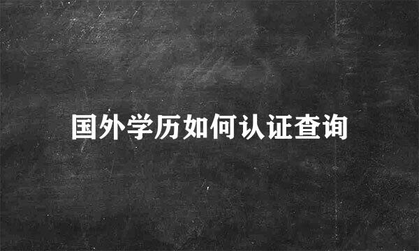 国外学历如何认证查询