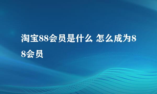 淘宝88会员是什么 怎么成为88会员