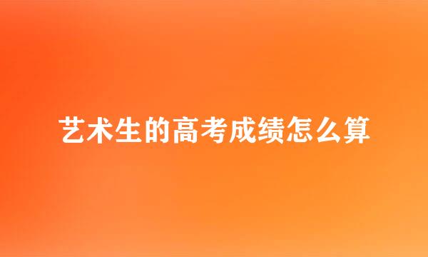 艺术生的高考成绩怎么算