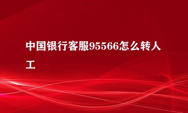 中国银行客服95566怎么转人工