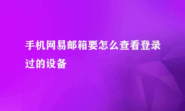 手机网易邮箱要怎么查看登录过的设备