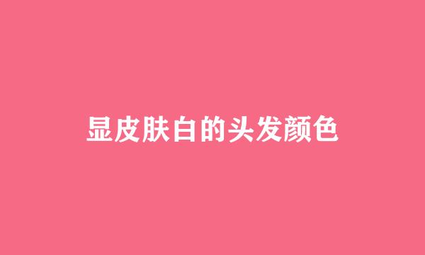 显皮肤白的头发颜色