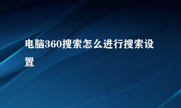 电脑360搜索怎么进行搜索设置