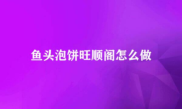 鱼头泡饼旺顺阁怎么做